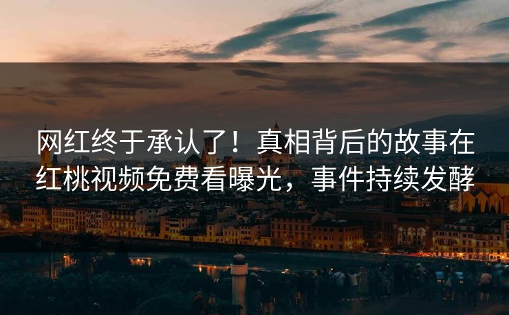 网红终于承认了！真相背后的故事在红桃视频免费看曝光，事件持续发酵