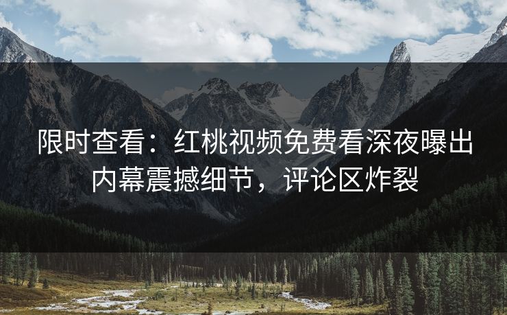 限时查看：红桃视频免费看深夜曝出内幕震撼细节，评论区炸裂