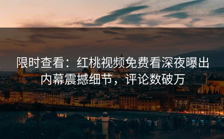 限时查看：红桃视频免费看深夜曝出内幕震撼细节，评论数破万