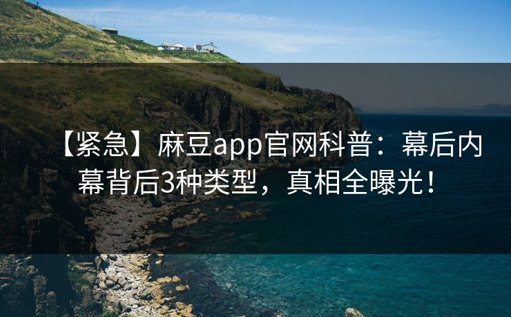 【紧急】麻豆app官网科普：幕后内幕背后3种类型，真相全曝光！
