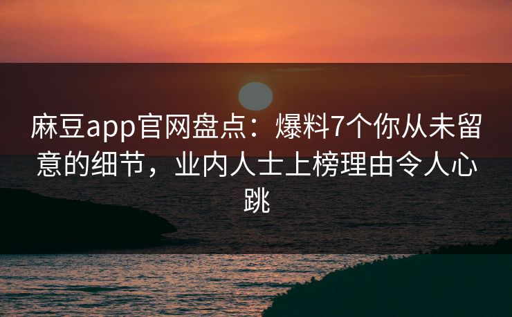 麻豆app官网盘点:爆料7个你从未留意的细节,业内人士上榜理由令人心跳 麻豆app官网盘点:爆料7个你从未留意的细节,业内人士上榜理由令人心跳