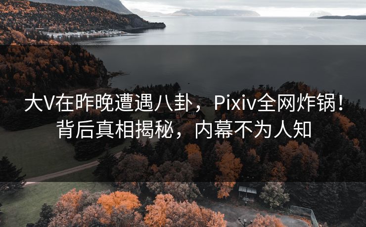 大V在昨晚遭遇八卦，Pixiv全网炸锅！背后真相揭秘，内幕不为人知