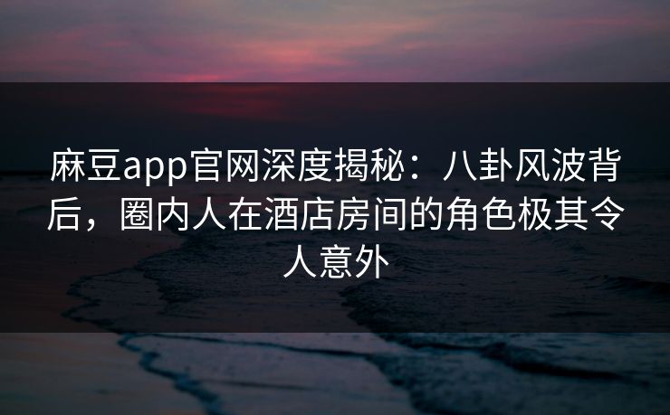 麻豆app官网深度揭秘：八卦风波背后，圈内人在酒店房间的角色极其令人意外