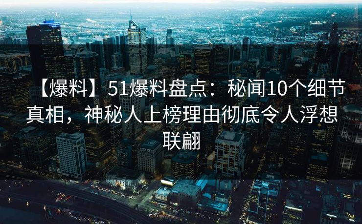 【爆料】51爆料盘点:秘闻10个细节真相,神秘人上榜理由彻底令人浮想联翩 【爆料】51爆料盘点:秘闻10个细节真相,神秘人上榜理由彻底令人浮想联翩