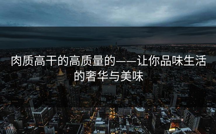 肉质高干的高质量的——让你品味生活的奢华与美味