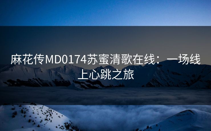 麻花传MD0174苏蜜清歌在线：一场线上心跳之旅