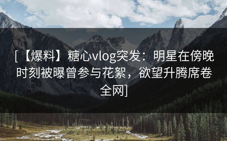 [【爆料】糖心vlog突发：明星在傍晚时刻被曝曾参与花絮，欲望升腾席卷全网]