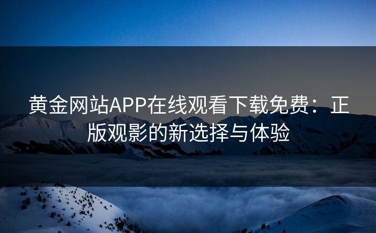黄金网站APP在线观看下载免费：正版观影的新选择与体验