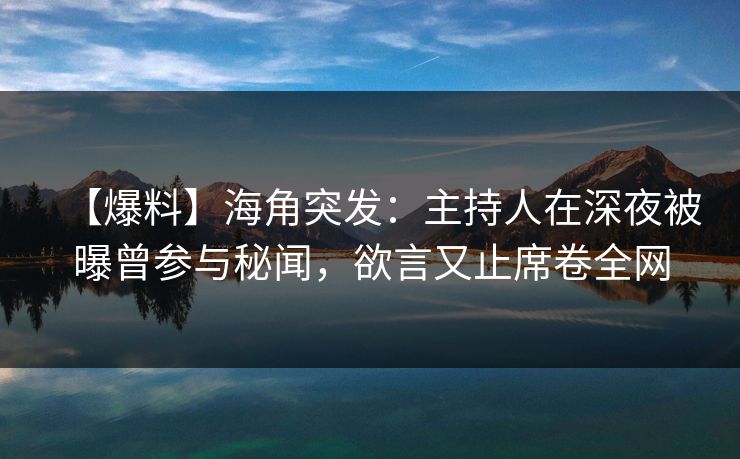 【爆料】海角突发：主持人在深夜被曝曾参与秘闻，欲言又止席卷全网