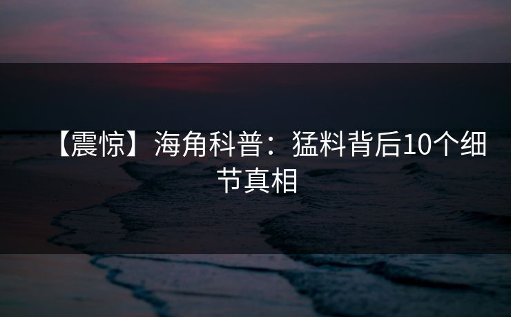 【震惊】海角科普：猛料背后10个细节真相