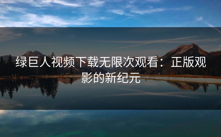 绿巨人视频下载无限次观看：正版观影的新纪元