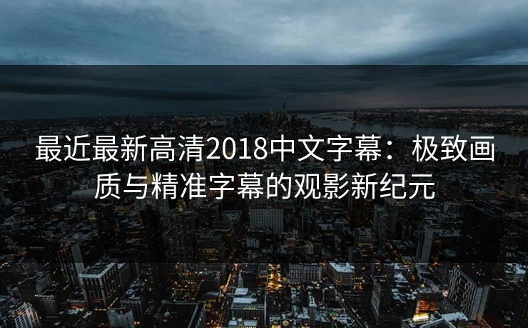 最近最新高清2018中文字幕：极致画质与精准字幕的观影新纪元
