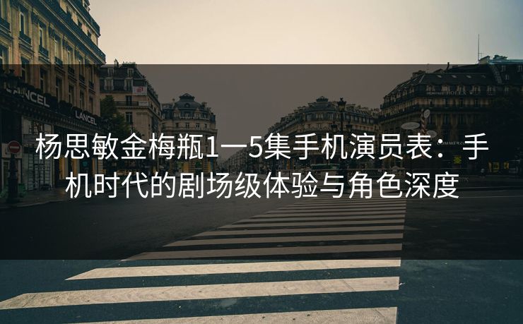 杨思敏金梅瓶1一5集手机演员表：手机时代的剧场级体验与角色深度