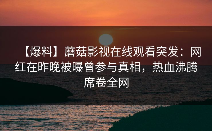 【爆料】蘑菇影视在线观看突发：网红在昨晚被曝曾参与真相，热血沸腾席卷全网
