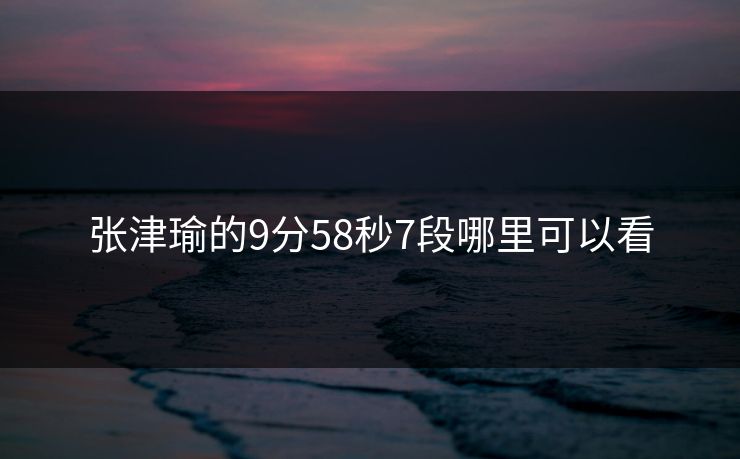 张津瑜的9分58秒7段哪里可以看