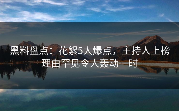 黑料盘点：花絮5大爆点，主持人上榜理由罕见令人轰动一时
