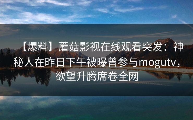 【爆料】蘑菇影视在线观看突发：神秘人在昨日下午被曝曾参与mogutv，欲望升腾席卷全网