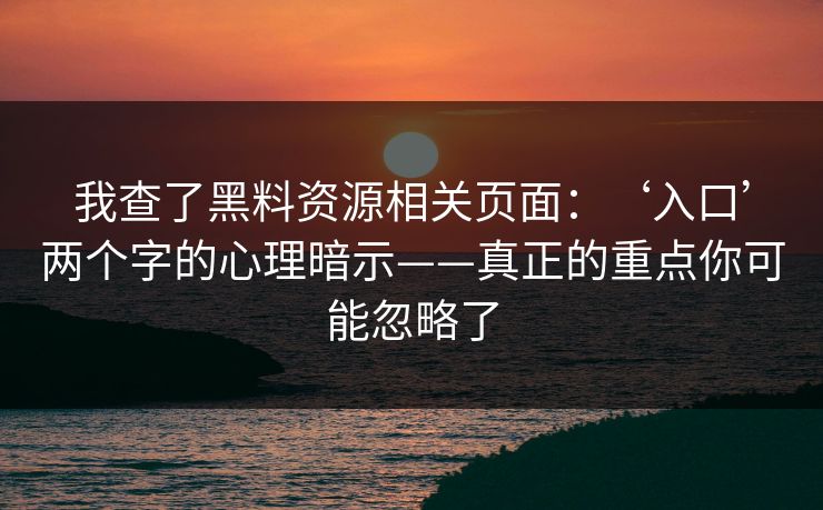 我查了黑料资源相关页面：‘入口’两个字的心理暗示——真正的重点你可能忽略了