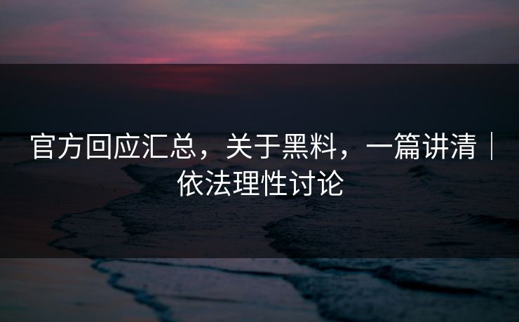 官方回应汇总，关于黑料，一篇讲清｜依法理性讨论