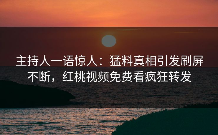 主持人一语惊人：猛料真相引发刷屏不断，红桃视频免费看疯狂转发