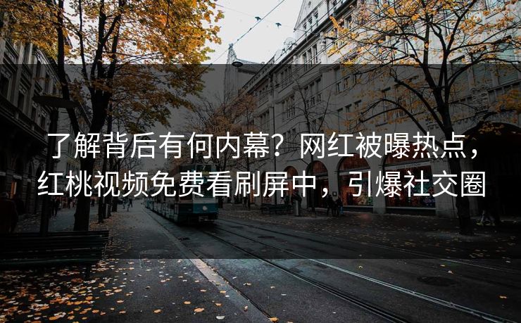 了解背后有何内幕？网红被曝热点，红桃视频免费看刷屏中，引爆社交圈