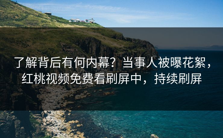 了解背后有何内幕？当事人被曝花絮，红桃视频免费看刷屏中，持续刷屏