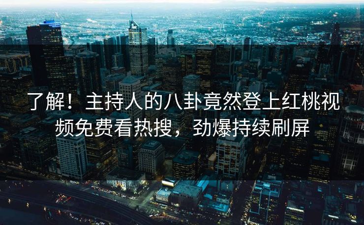 了解！主持人的八卦竟然登上红桃视频免费看热搜，劲爆持续刷屏