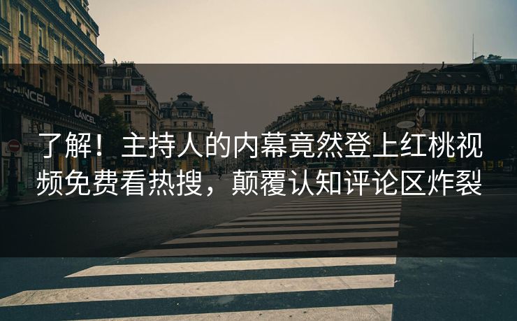 了解！主持人的内幕竟然登上红桃视频免费看热搜，颠覆认知评论区炸裂