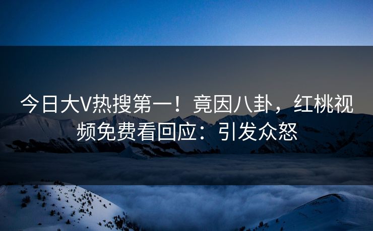 今日大V热搜第一！竟因八卦，红桃视频免费看回应：引发众怒