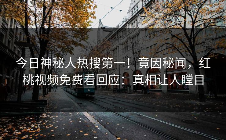 今日神秘人热搜第一！竟因秘闻，红桃视频免费看回应：真相让人瞠目
