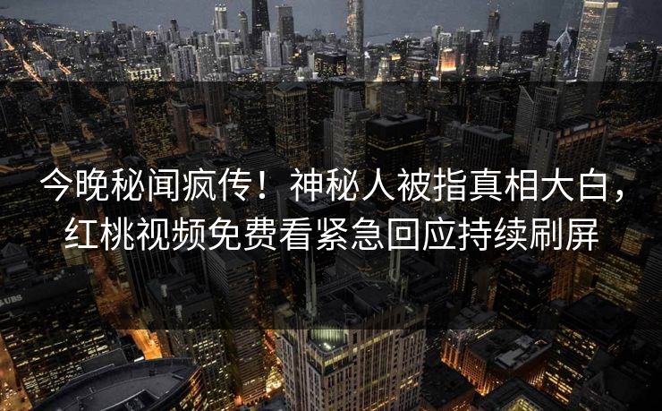 今晚秘闻疯传！神秘人被指真相大白，红桃视频免费看紧急回应持续刷屏