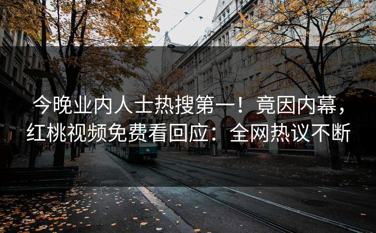 今晚业内人士热搜第一！竟因内幕，红桃视频免费看回应：全网热议不断