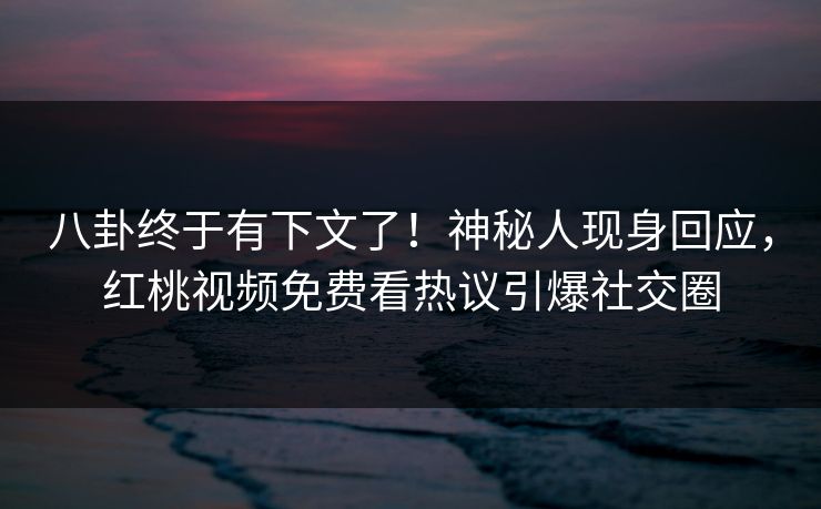八卦终于有下文了！神秘人现身回应，红桃视频免费看热议引爆社交圈
