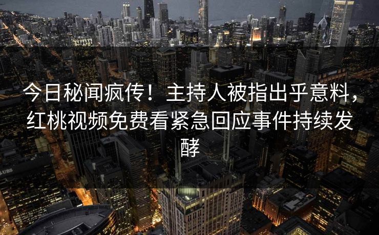 今日秘闻疯传！主持人被指出乎意料，红桃视频免费看紧急回应事件持续发酵