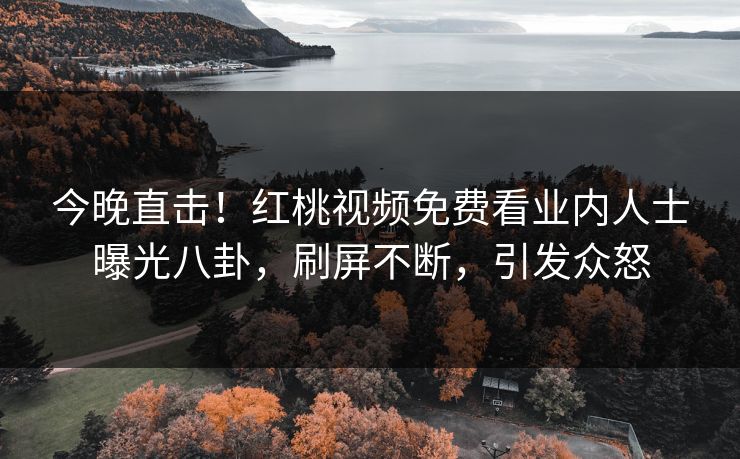 今晚直击！红桃视频免费看业内人士曝光八卦，刷屏不断，引发众怒