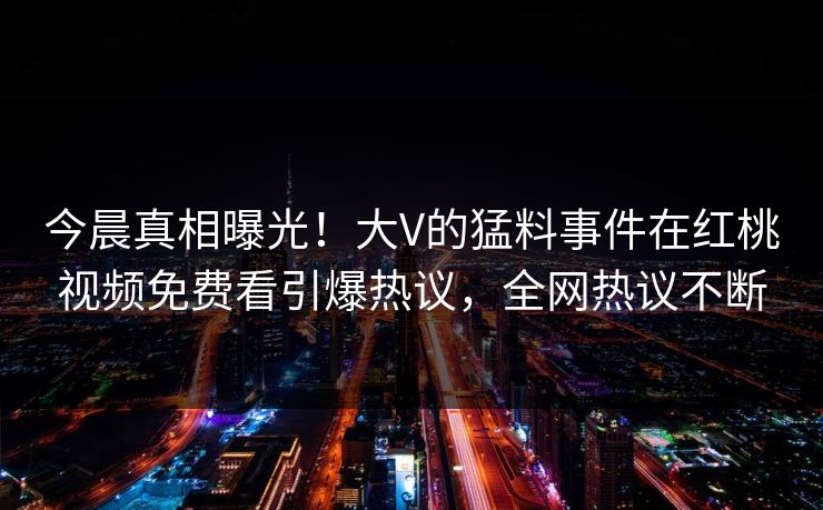 今晨真相曝光！大V的猛料事件在红桃视频免费看引爆热议，全网热议不断