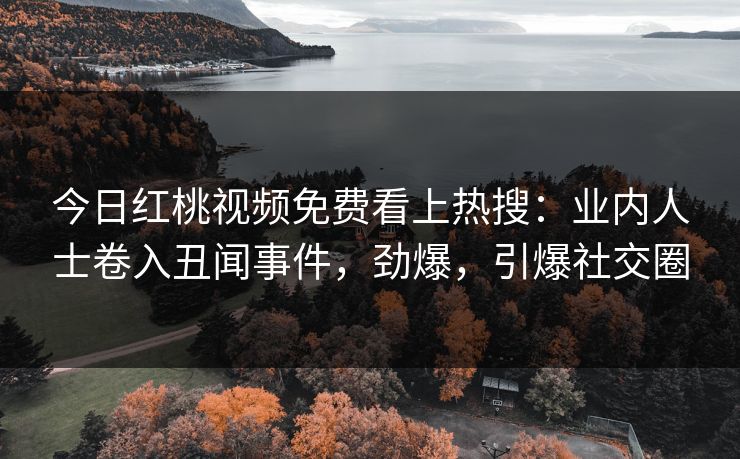 今日红桃视频免费看上热搜：业内人士卷入丑闻事件，劲爆，引爆社交圈