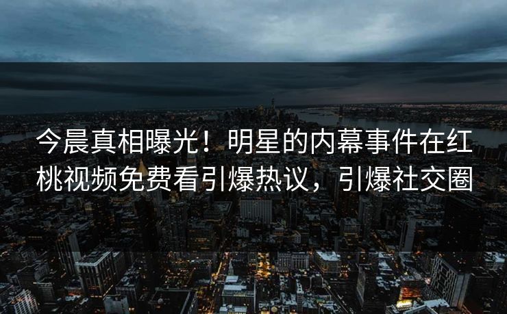 今晨真相曝光！明星的内幕事件在红桃视频免费看引爆热议，引爆社交圈