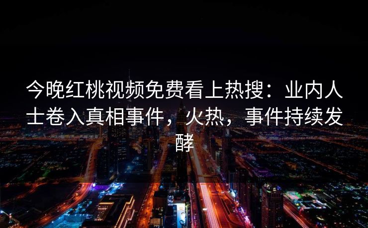 今晚红桃视频免费看上热搜：业内人士卷入真相事件，火热，事件持续发酵