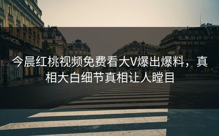 今晨红桃视频免费看大V爆出爆料，真相大白细节真相让人瞠目