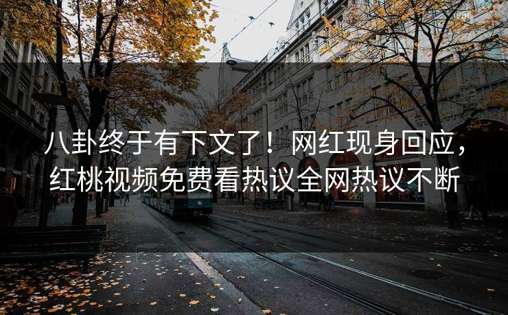 八卦终于有下文了！网红现身回应，红桃视频免费看热议全网热议不断