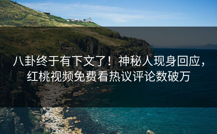八卦终于有下文了！神秘人现身回应，红桃视频免费看热议评论数破万