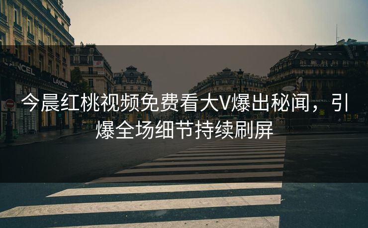 今晨红桃视频免费看大V爆出秘闻，引爆全场细节持续刷屏