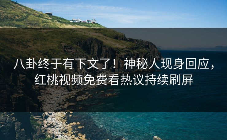 八卦终于有下文了！神秘人现身回应，红桃视频免费看热议持续刷屏
