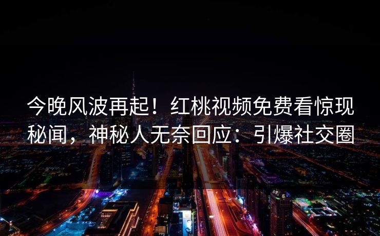 今晚风波再起！红桃视频免费看惊现秘闻，神秘人无奈回应：引爆社交圈