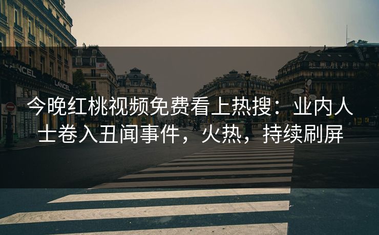今晚红桃视频免费看上热搜：业内人士卷入丑闻事件，火热，持续刷屏