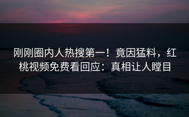 刚刚圈内人热搜第一！竟因猛料，红桃视频免费看回应：真相让人瞠目