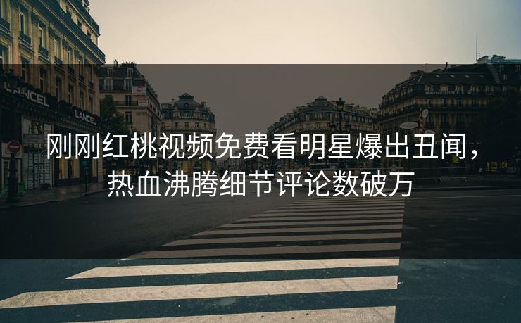 刚刚红桃视频免费看明星爆出丑闻，热血沸腾细节评论数破万