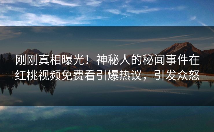 刚刚真相曝光！神秘人的秘闻事件在红桃视频免费看引爆热议，引发众怒