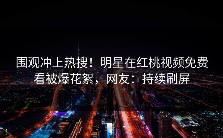 围观冲上热搜！明星在红桃视频免费看被爆花絮，网友：持续刷屏